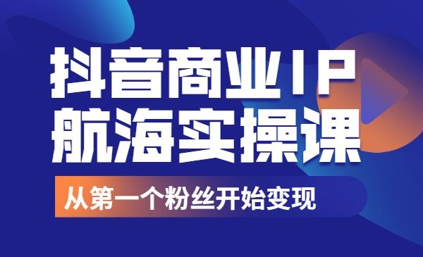 抖音商业IP航海实操课程从第一个粉丝开始变现-自媒体之家