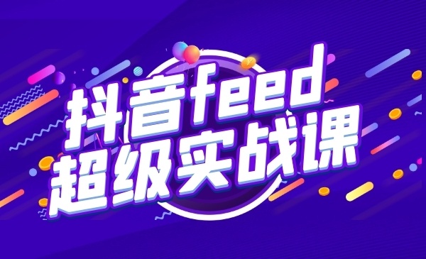 抖音FEED超级实战课，从0-1学习抖音直播间-自媒体之家