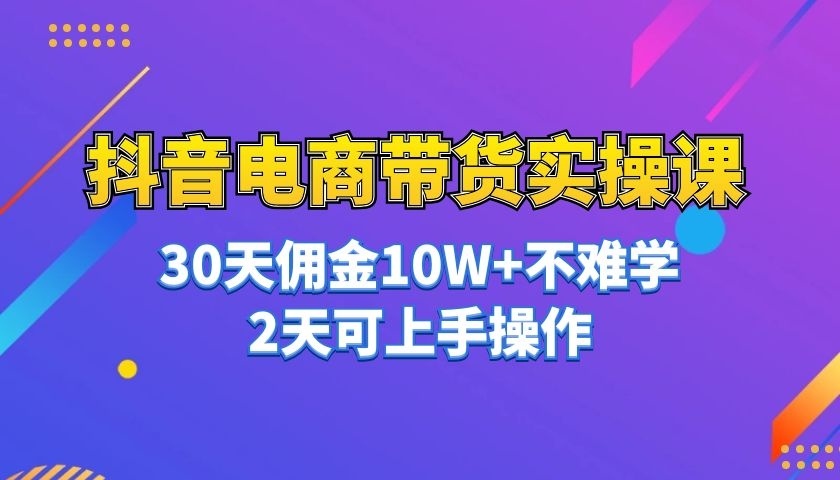抖音电商带货实操课30天佣金10W+-自媒体之家