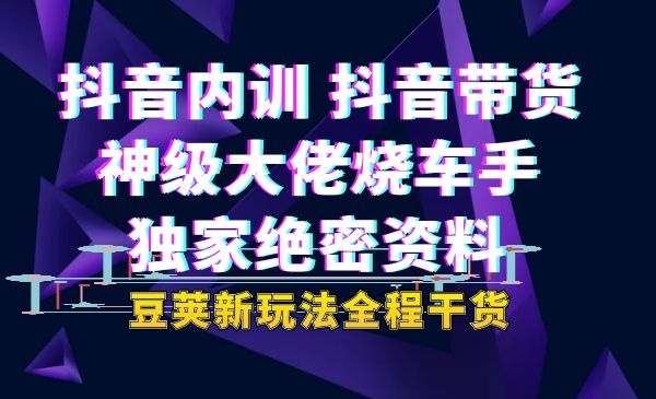 抖音内训抖音带货神级大佬烧车手独家绝密资料豆荚新玩法全程干货-自媒体之家